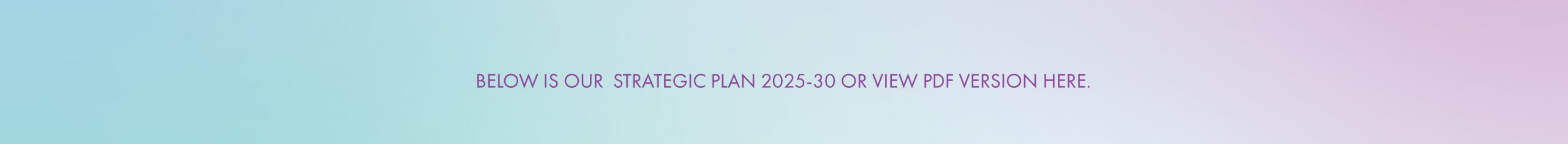 BELOW IS OUR STRATEGIC PLAN 2025-30 OR VIEW PDF VERSION HERE.